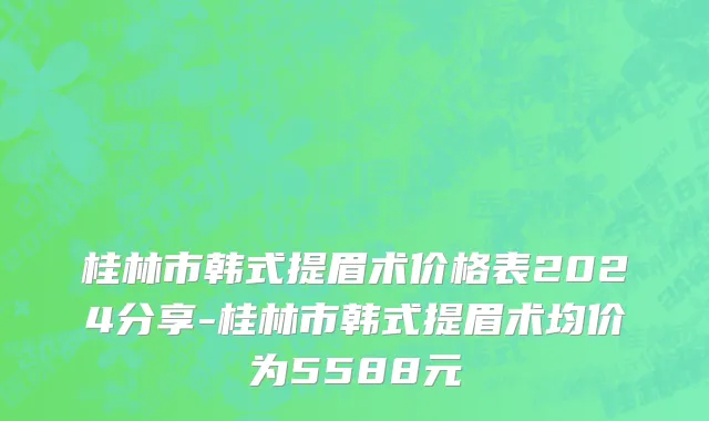 桂林市韩式提眉术价格表2024分享-桂林市韩式提眉术均价为5588元