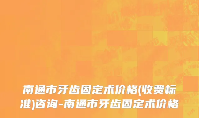 南通市牙齿固定术价格(收费标准)咨询-南通市牙齿固定术价格