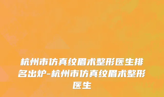 杭州市仿真纹眉术整形医生排名出炉-杭州市仿真纹眉术整形医生