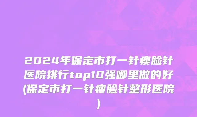 2024年保定市打一针瘦脸针医院排行top10强哪里做的好(保定市打一针瘦脸针整形医院)