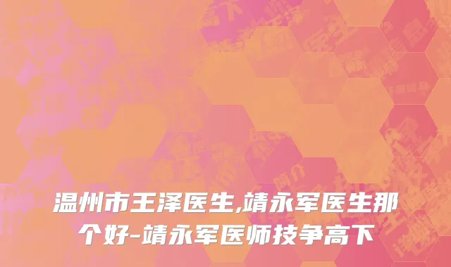 温州市王泽医生,靖永军医生那个好-靖永军医师技争高下
