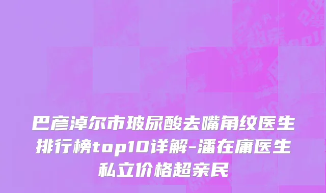 巴彦淖尔市玻尿酸去嘴角纹医生排行榜top10详解-潘在庸医生私立价格超亲民
