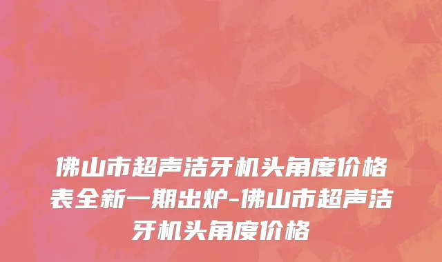 佛山市超声洁牙机头角度价格表全新一期出炉-佛山市超声洁牙机头角度价格