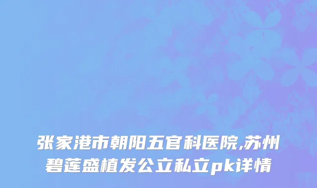 张家港市朝阳五官科医院,苏州碧莲盛植发公立私立pk详情
