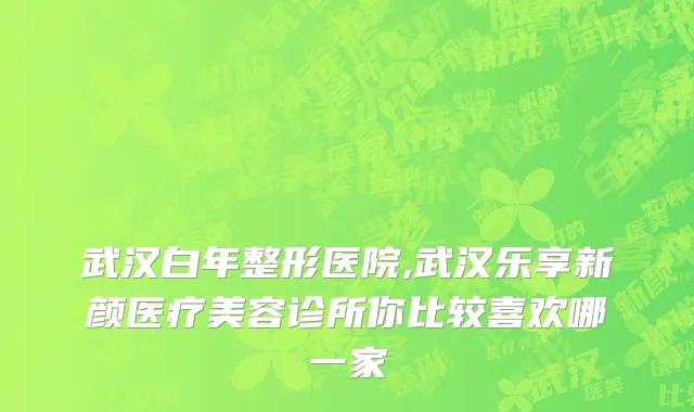 武汉白年整形医院,武汉乐享新颜医疗美容诊所你比较喜欢哪一家
