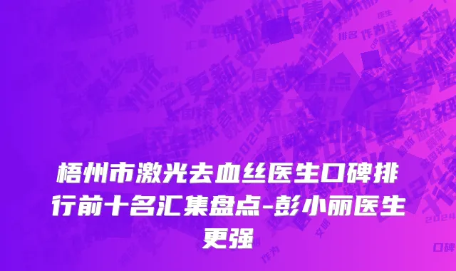 梧州市激光去血丝医生口碑排行前十名汇集盘点-彭小丽医生更强