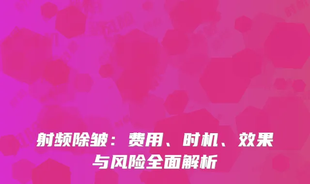 射频除皱：费用、时机、效果与风险全面解析