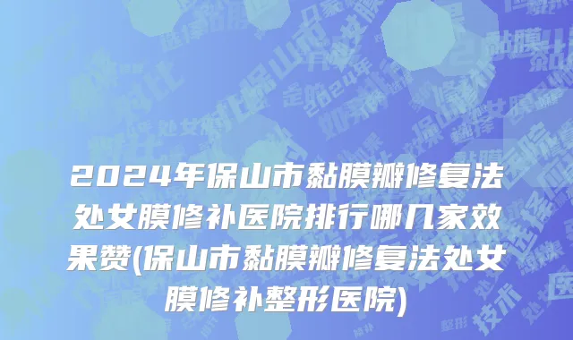 2024年保山市黏膜瓣修复法处女膜修补医院排行哪几家效果赞(保山市黏膜瓣修复法处女膜修补整形医院)