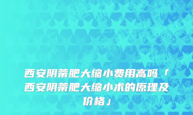 西安阴蒂肥大缩小费用高吗「西安阴蒂肥大缩小术的原理及价格」
