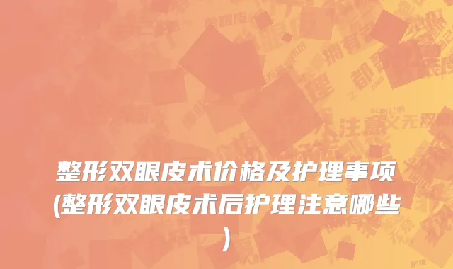 整形双眼皮术价格及护理事项(整形双眼皮术后护理注意哪些)