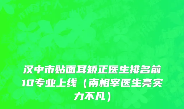 汉中市贴面耳矫正医生排名前10专业上线（南相宰医生亮实力不凡）