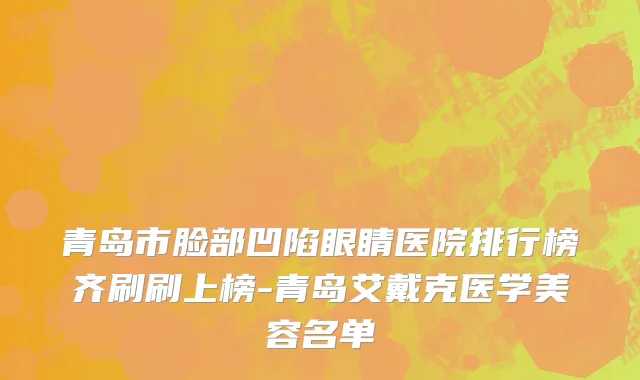 青岛市脸部凹陷眼睛医院排行榜齐刷刷上榜-青岛艾戴克医学美容名单