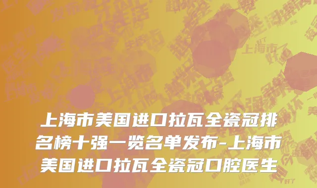 上海市美国进口拉瓦全瓷冠排名榜十强一览名单发布-上海市美国进口拉瓦全瓷冠口腔医生