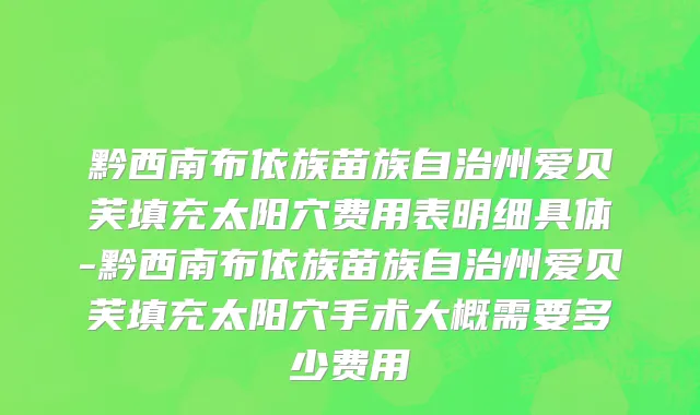 黔西南布依族苗族自治州爱贝芙填充太阳穴费用表明细具体-黔西南布依族苗族自治州爱贝芙填充太阳穴手术大概需要多少费用