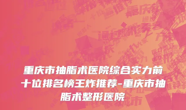 重庆市抽脂术医院综合实力前十位排名榜王炸推荐-重庆市抽脂术整形医院