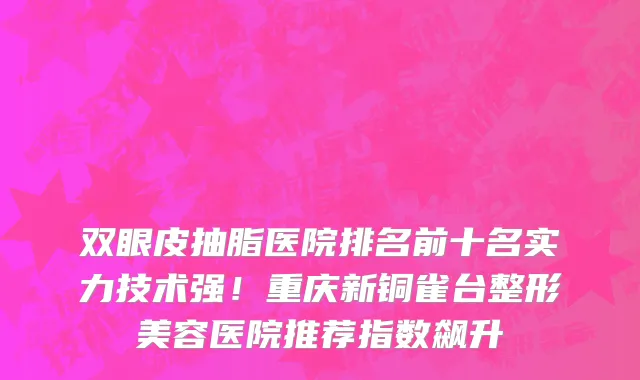双眼皮抽脂医院排名前十名实力技术强!重庆新铜雀台整形美容医院推荐指数飙升