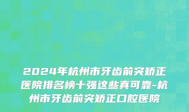 2024年杭州市牙齿前突矫正医院排名榜十强这些真可靠-杭州市牙齿前突矫正口腔医院