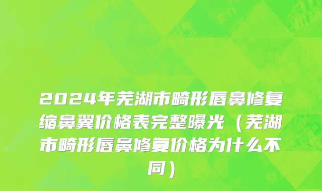 2024年芜湖市畸形唇鼻修复缩鼻翼价格表完整曝光（芜湖市畸形唇鼻修复价格为什么不同）
