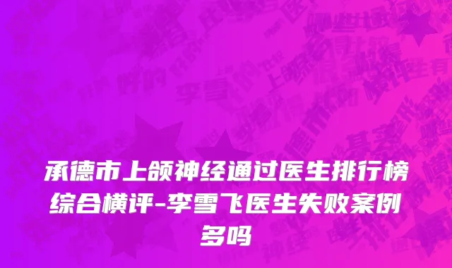 承德市上颌神经通过医生排行榜综合横评-李雪飞医生失败案例多吗