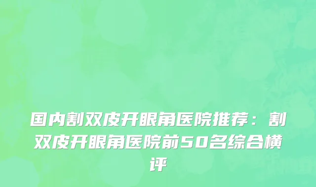 国内割双皮开眼角医院推荐：割双皮开眼角医院前50名综合横评