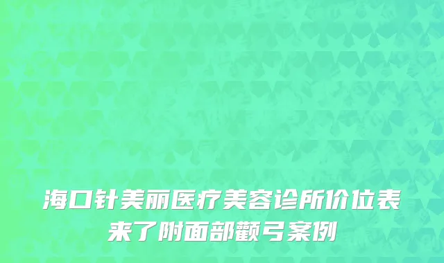 海口针美丽医疗美容诊所价位表来了附面部颧弓案例