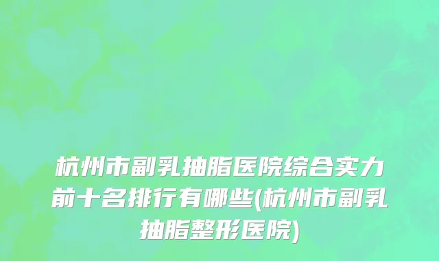 杭州市副乳抽脂医院综合实力前十名排行有哪些(杭州市副乳抽脂整形医院)