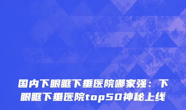 国内下眼眶下垂医院哪家强：下眼眶下垂医院top50神秘上线