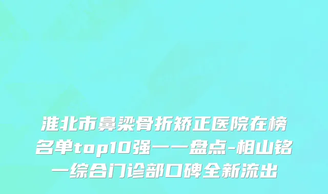 淮北市鼻梁骨折矫正医院在榜名单top10强一一盘点-相山铭一综合门诊部口碑全新流出