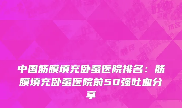 中国筋膜填充卧蚕医院排名：筋膜填充卧蚕医院前50强吐血分享
