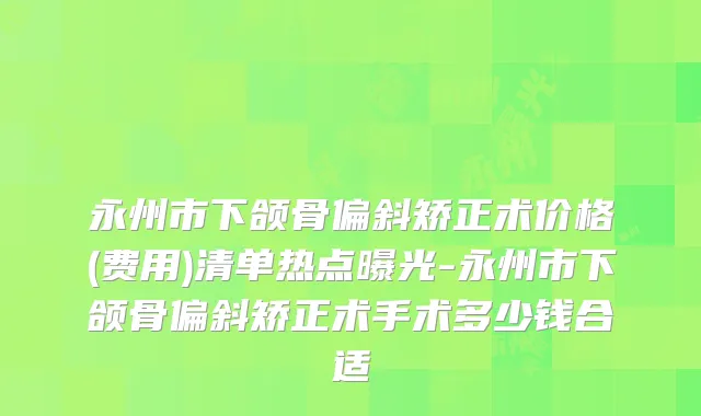 永州市下颌骨偏斜矫正术价格(费用)清单热点曝光-永州市下颌骨偏斜矫正术手术多少钱合适