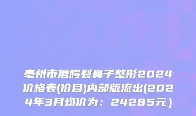 亳州市唇腭裂鼻子整形2024价格表(价目)内部版流出(2024年3月均价为：24285元）