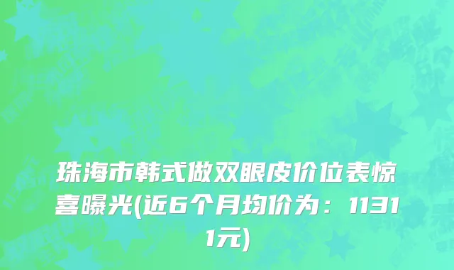 珠海市韩式做双眼皮价位表惊喜曝光(近6个月均价为：11311元)