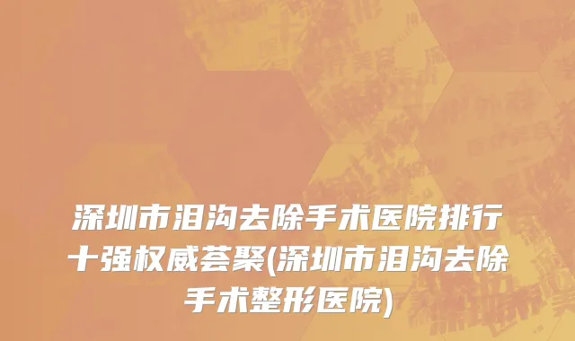 深圳市泪沟去除手术医院排行十强权威荟聚(深圳市泪沟去除手术整形医院)