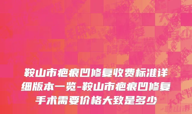 鞍山市疤痕凹修复收费标准详细版本一览-鞍山市疤痕凹修复手术需要价格大致是多少