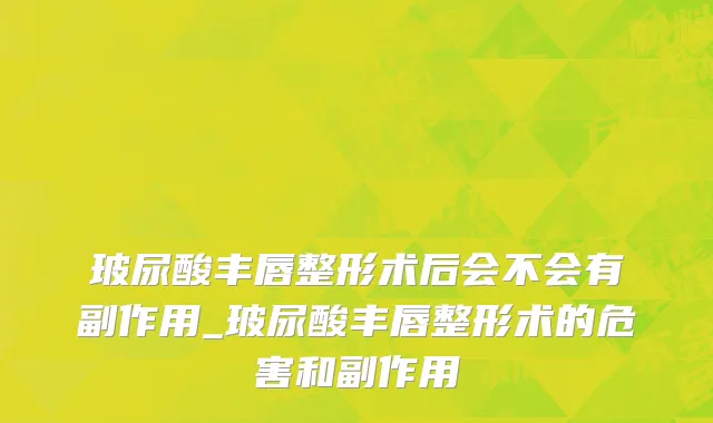 玻尿酸丰唇整形术后会不会有副作用_玻尿酸丰唇整形术的危害和副作用