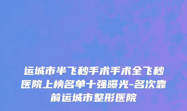 运城市半飞秒手术手术全飞秒医院上榜名单十强曝光-名次靠前运城市整形医院
