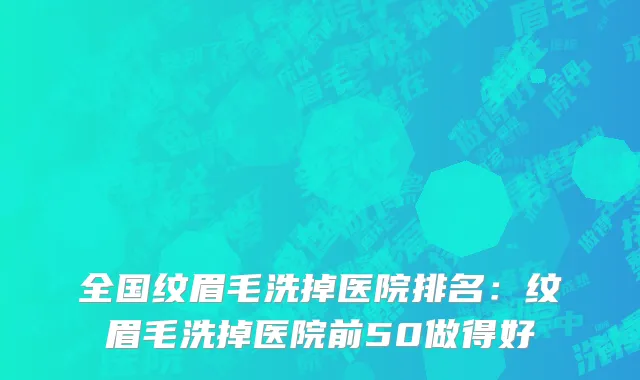 全国纹眉毛洗掉医院排名：纹眉毛洗掉医院前50做得好