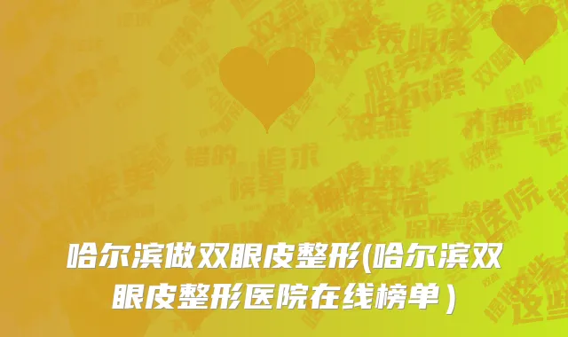哈尔滨做双眼皮整形(哈尔滨双眼皮整形医院在线榜单）