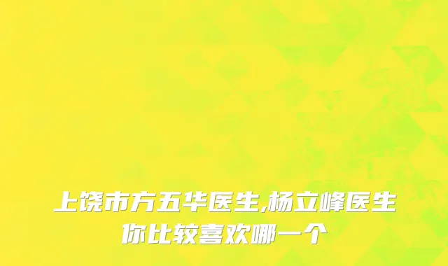 上饶市方五华医生,杨立峰医生你比较喜欢哪一个