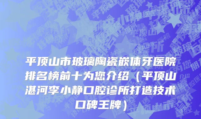 平顶山市玻璃陶瓷嵌体牙医院排名榜前十为您介绍（平顶山湛河李小静口腔诊所打造技术口碑王牌）