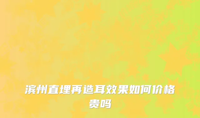 滨州直埋再造耳效果如何价格贵吗