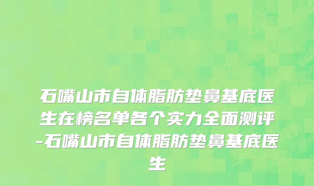石嘴山市自体脂肪垫鼻基底医生在榜名单各个实力全面测评-石嘴山市自体脂肪垫鼻基底医生