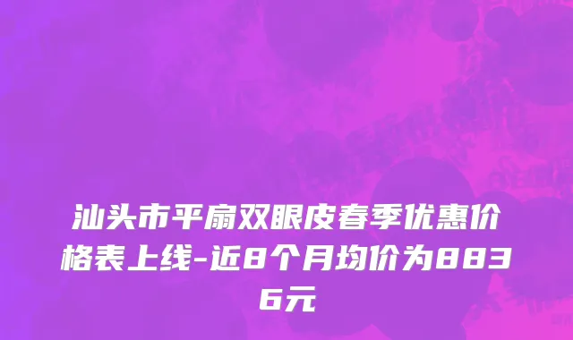 汕头市平扇双眼皮春季优惠价格表上线-近8个月均价为8836元