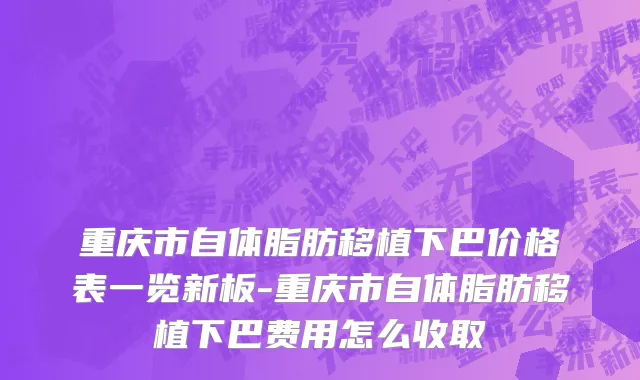 重庆市自体脂肪移植下巴价格表一览新板-重庆市自体脂肪移植下巴费用怎么收取