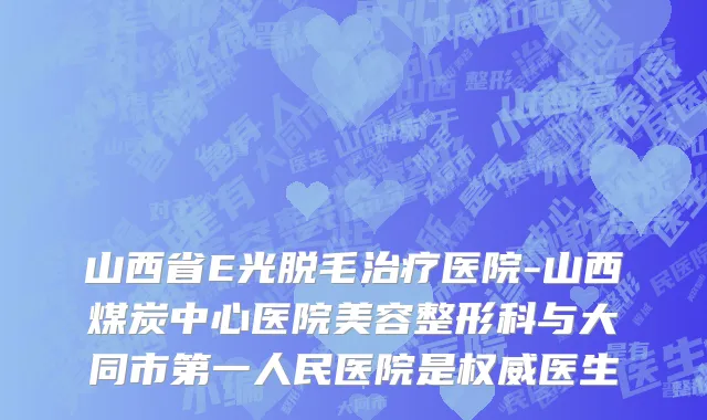 山西省E光脱毛治疗医院-山西煤炭中心医院美容整形科与大同市第一人民医院是权威医生