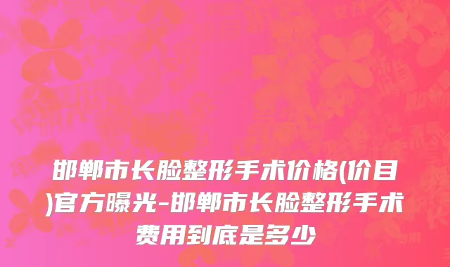 邯郸市长脸整形手术价格(价目)官方曝光-邯郸市长脸整形手术费用到底是多少