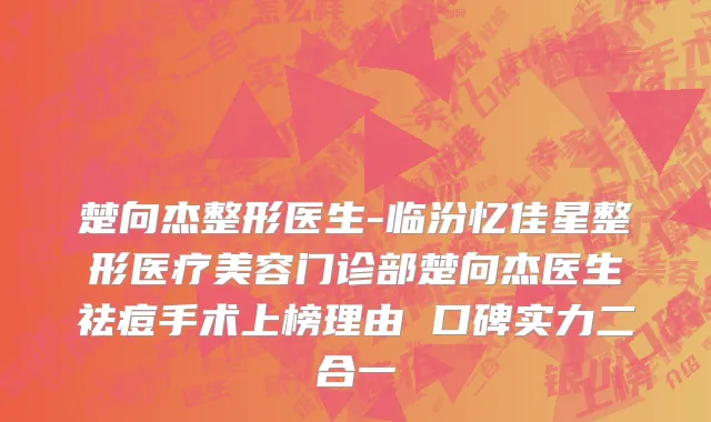 楚向杰整形医生-临汾忆佳星整形医疗美容门诊部楚向杰医生祛痘手术上榜理由 口碑实力二合一