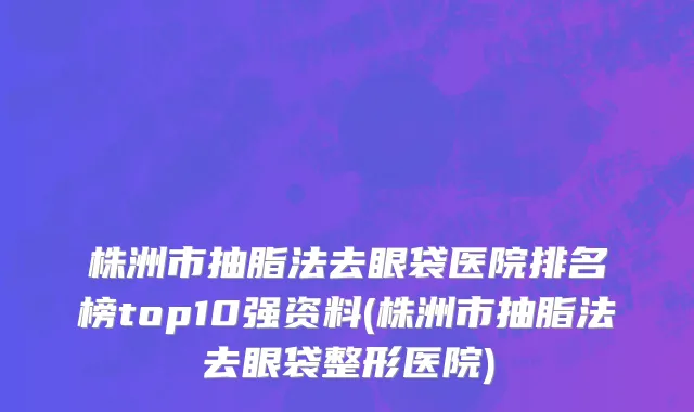株洲市抽脂法去眼袋医院排名榜top10强资料(株洲市抽脂法去眼袋整形医院)