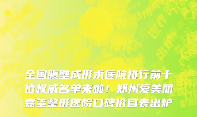 全国腹壁成形术医院排行前十位权威名单来啦!郑州爱美丽嘉玺整形医院口碑价目表出炉