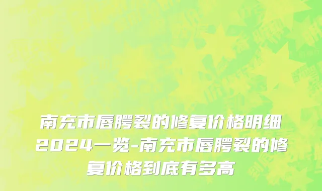 南充市唇腭裂的修复价格明细2024一览-南充市唇腭裂的修复价格到底有多高